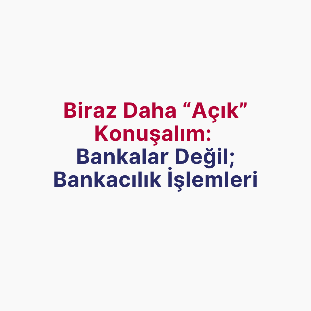 Biraz Daha ‘Açık’ Konuşalım: Bankalar Değil; Bankacılık İşlemleri