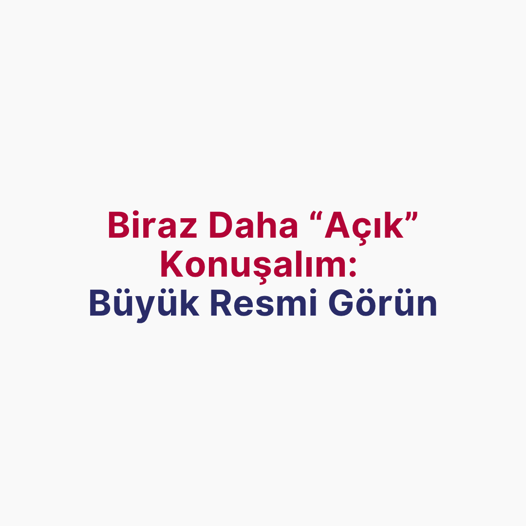 Biraz Daha 'Açık' Konuşalım:  Büyük Resmi Görün!