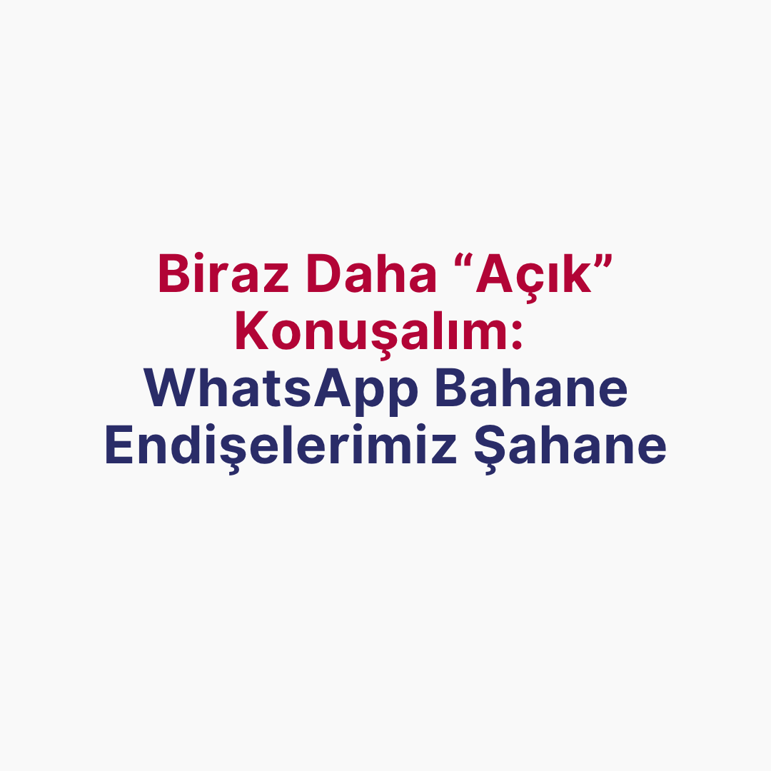 Biraz daha ‘Açık’ Konuşalım: WhatsApp Bahane Endişelerimiz Şahane